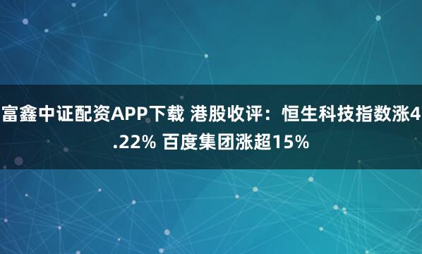 富鑫中证配资APP下载 港股收评：恒生科技指数涨4.22% 百度集团涨超15%