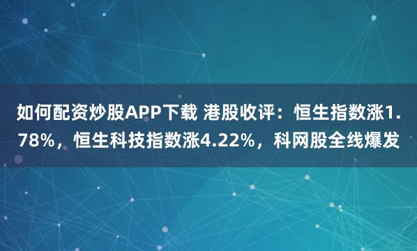 如何配资炒股APP下载 港股收评：恒生指数涨1.78%，恒生科技指数涨4.22%，科网股全线爆发