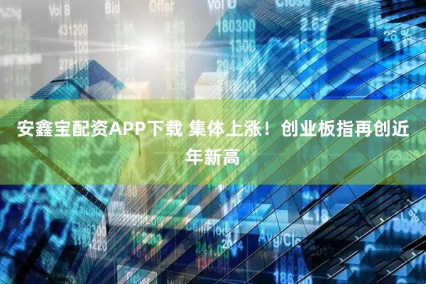 安鑫宝配资APP下载 集体上涨！创业板指再创近年新高