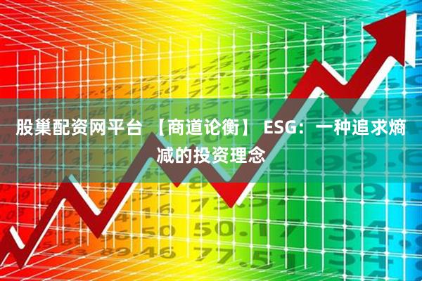 股巢配资网平台 【商道论衡】 ESG：一种追求熵减的投资理念