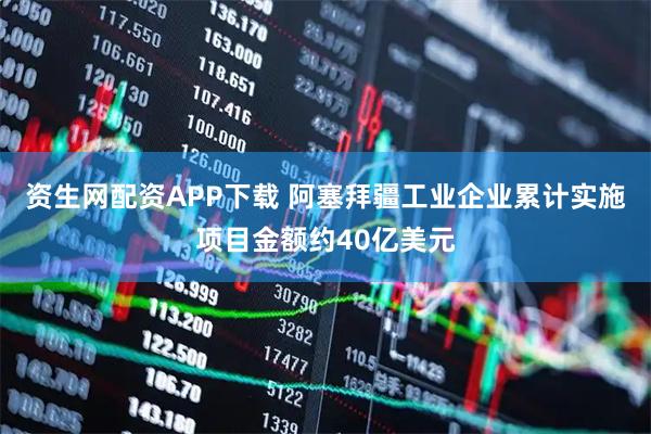 资生网配资APP下载 阿塞拜疆工业企业累计实施项目金额约40亿美元