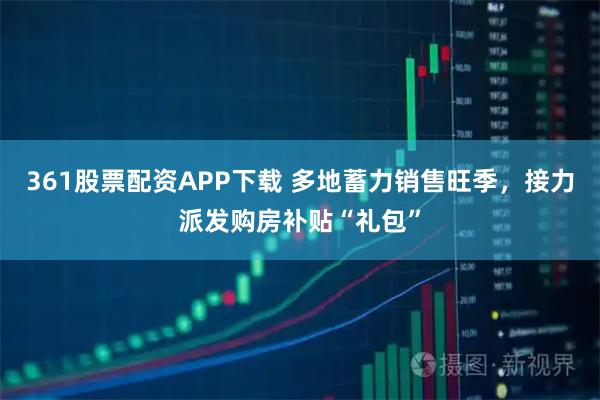 361股票配资APP下载 多地蓄力销售旺季，接力派发购房补贴“礼包”