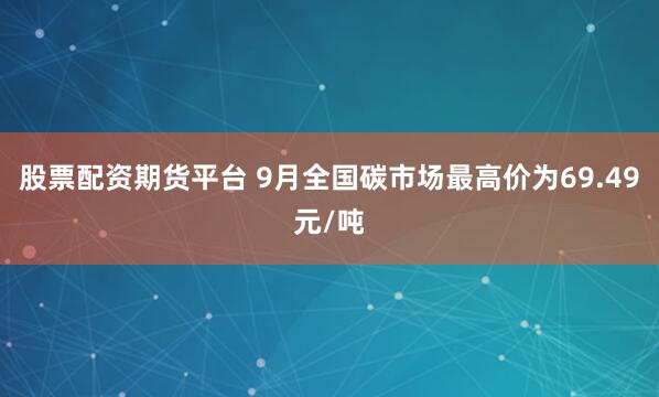 股票配资期货平台 9月全国碳市场最高价为69.49元/吨