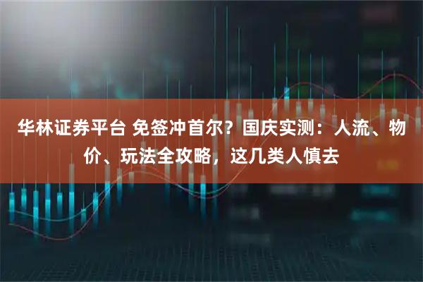 华林证券平台 免签冲首尔？国庆实测：人流、物价、玩法全攻略，这几类人慎去