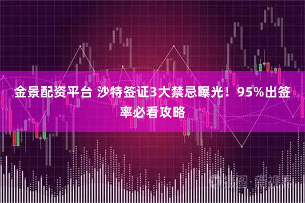 金景配资平台 沙特签证3大禁忌曝光！95%出签率必看攻略