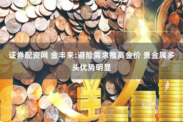 证券配资网 金丰来:避险需求推高金价 贵金属多头优势明显