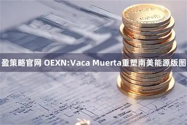 盈策略官网 OEXN:Vaca Muerta重塑南美能源版图