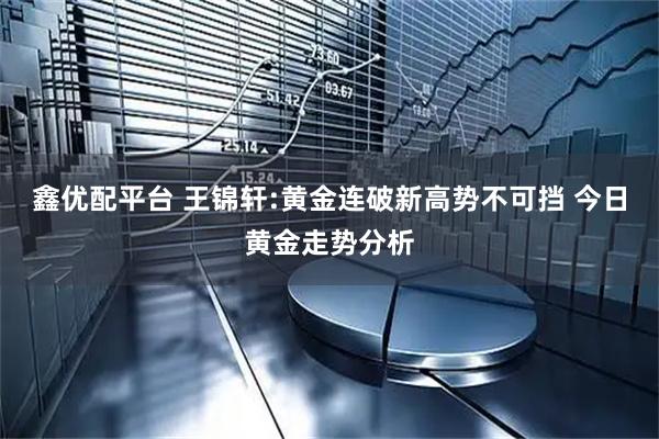 鑫优配平台 王锦轩:黄金连破新高势不可挡 今日黄金走势分析