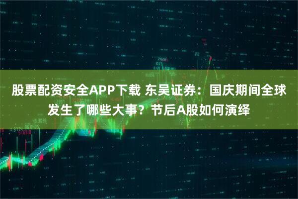 股票配资安全APP下载 东吴证券：国庆期间全球发生了哪些大事？节后A股如何演绎