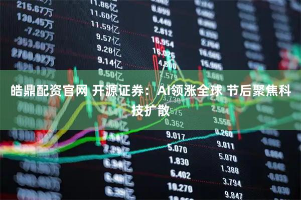 皓鼎配资官网 开源证券：AI领涨全球 节后聚焦科技扩散