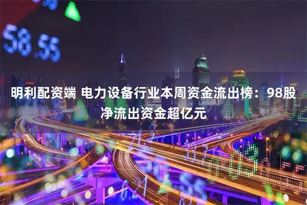 明利配资端 电力设备行业本周资金流出榜：98股净流出资金超亿元