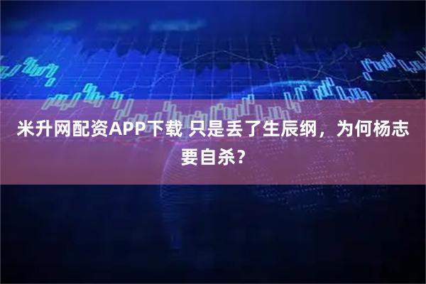 米升网配资APP下载 只是丢了生辰纲，为何杨志要自杀？