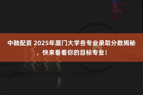 中融配资 2025年厦门大学各专业录取分数揭秘,快来看看你的目标专业!