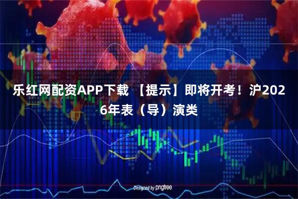 乐红网配资APP下载 【提示】即将开考！沪2026年表（导）演类