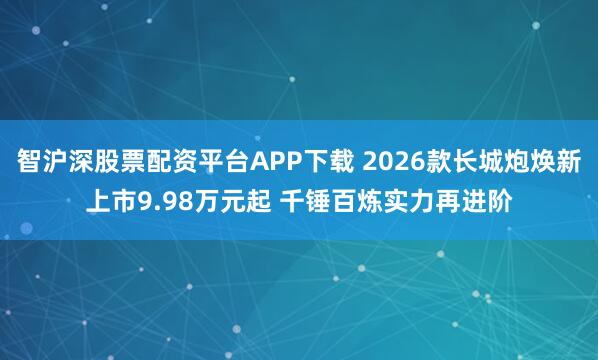 智沪深股票配资平台APP下载 2026款长城炮焕新上市9.98万元起 千锤百炼实力再进阶