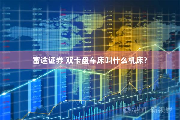 富途证券 双卡盘车床叫什么机床?