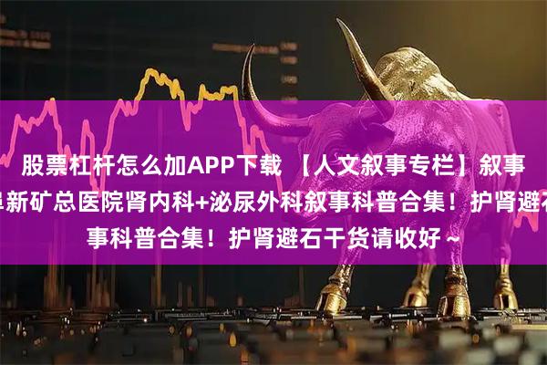 股票杠杆怎么加APP下载 【人文叙事专栏】叙事科普连载二 | 阜新矿总医院肾内科+泌尿外科叙事科普合集!护肾避石干货请收好~