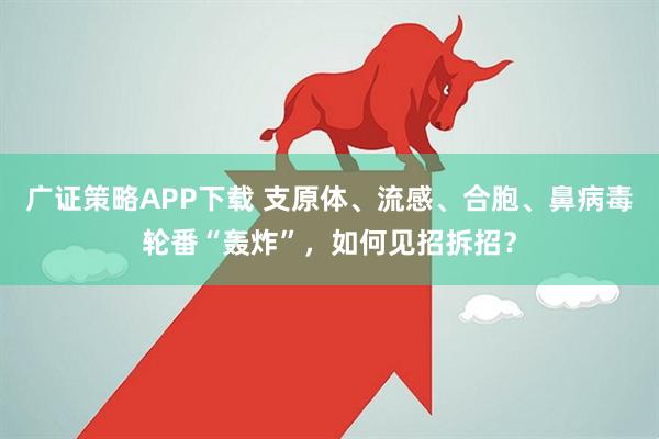 广证策略APP下载 支原体、流感、合胞、鼻病毒轮番“轰炸”,如何见招拆招?