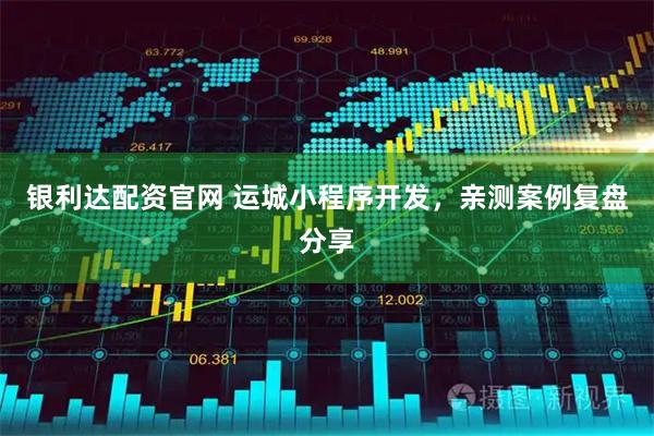 银利达配资官网 运城小程序开发，亲测案例复盘分享