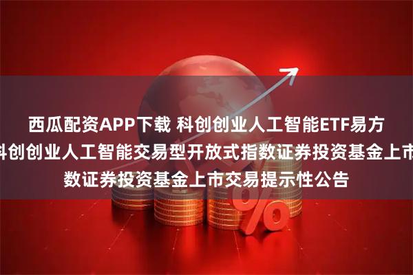 西瓜配资APP下载 科创创业人工智能ETF易方达: 易方达中证科创创业人工智能交易型开放式指数证券投资基金上市交易提示性公告