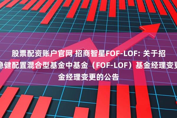 股票配资账户官网 招商智星FOF-LOF: 关于招商智星稳健配置混合型基金中基金（FOF-LOF）基金经理变更的公告