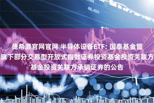 捷希源官网官网 半导体设备ETF: 国泰基金管理有限公司关于旗下部分交易型开放式指数证券投资基金投资关联方承销证券的公告