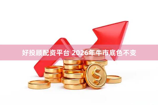 好投顾配资平台 2026年牛市底色不变