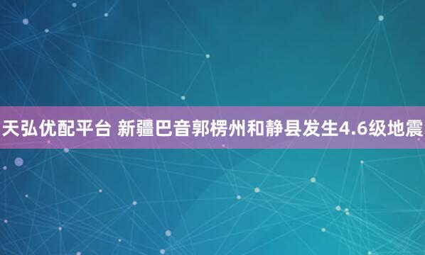 天弘优配平台 新疆巴音郭楞州和静县发生4.6级地震