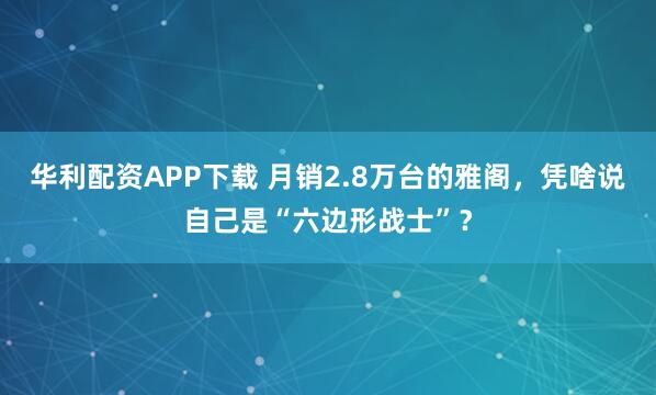 华利配资APP下载 月销2.8万台的雅阁，凭啥说自己是“六边形战士”？