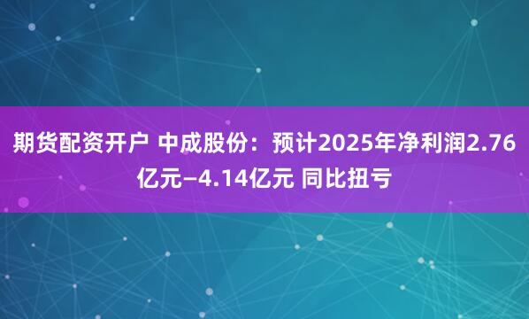 期货配资开户 中成股份：预计2025年净利润2.76亿元—4.14亿元 同比扭亏