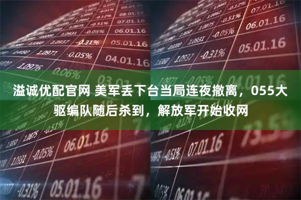 溢诚优配官网 美军丢下台当局连夜撤离，055大驱编队随后杀到，解放军开始收网