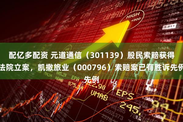 配亿多配资 元道通信（301139）股民索赔获得法院立案，凯撒旅业（000796）索赔案已有胜诉先例