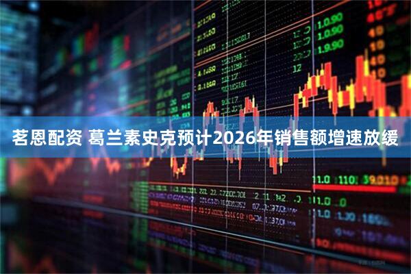 茗恩配资 葛兰素史克预计2026年销售额增速放缓