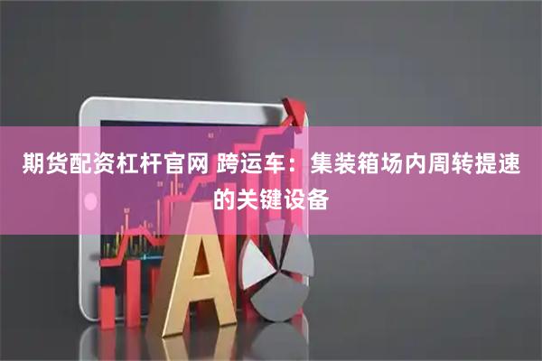 期货配资杠杆官网 跨运车：集装箱场内周转提速的关键设备