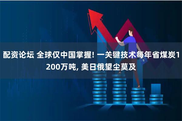 配资论坛 全球仅中国掌握! 一关键技术每年省煤炭1200万吨, 美日俄望尘莫及