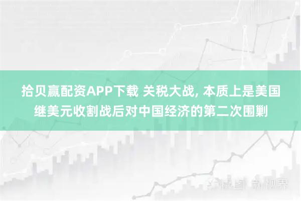 拾贝赢配资APP下载 关税大战, 本质上是美国继美元收割战后对中国经济的第二次围剿