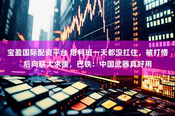宝盈国际配资平台 塔利班一天都没扛住，被打懵后向联大求援，巴铁：中国武器真好用