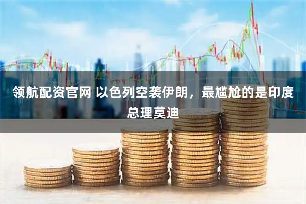 领航配资官网 以色列空袭伊朗，最尴尬的是印度总理莫迪