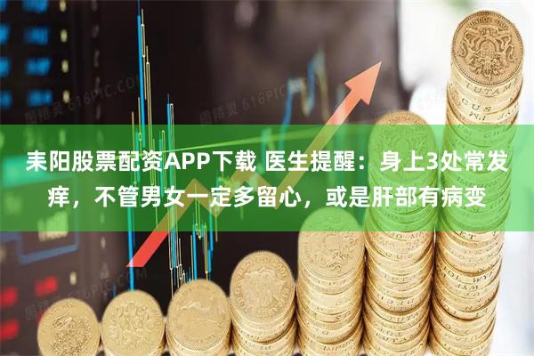 耒阳股票配资APP下载 医生提醒：身上3处常发痒，不管男女一定多留心，或是肝部有病变