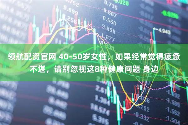 领航配资官网 40-50岁女性，如果经常觉得疲惫不堪，请别忽视这8种健康问题 身边