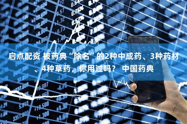 启点配资 被药典“除名”的2种中成药、3种药材、4种草药，你用过吗？ 中国药典