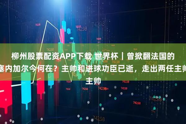 柳州股票配资APP下载 世界杯｜曾掀翻法国的塞内加尔今何在？主帅和进球功臣已逝，走出两任主帅