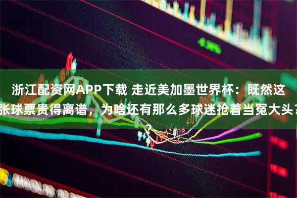 浙江配资网APP下载 走近美加墨世界杯：既然这张球票贵得离谱，为啥还有那么多球迷抢着当冤大头？