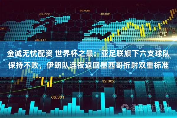 金诚无忧配资 世界杯之最：亚足联旗下六支球队保持不败，伊朗队连夜返回墨西哥折射双重标准