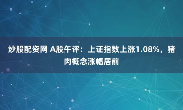 炒股配资网 A股午评：上证指数上涨1.08%，猪肉概念涨幅居前