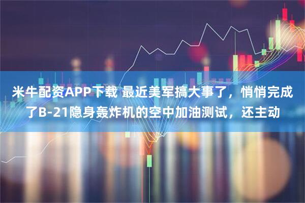 米牛配资APP下载 最近美军搞大事了，悄悄完成了B-21隐身轰炸机的空中加油测试，还主动