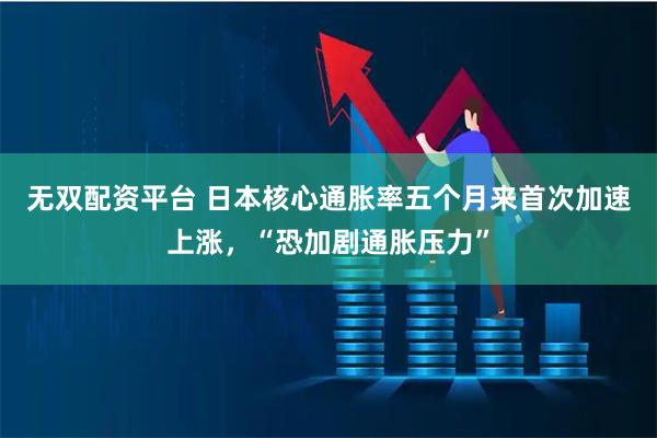 无双配资平台 日本核心通胀率五个月来首次加速上涨，“恐加剧通胀压力”