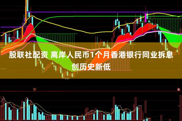 股联社配资 离岸人民币1个月香港银行同业拆息创历史新低