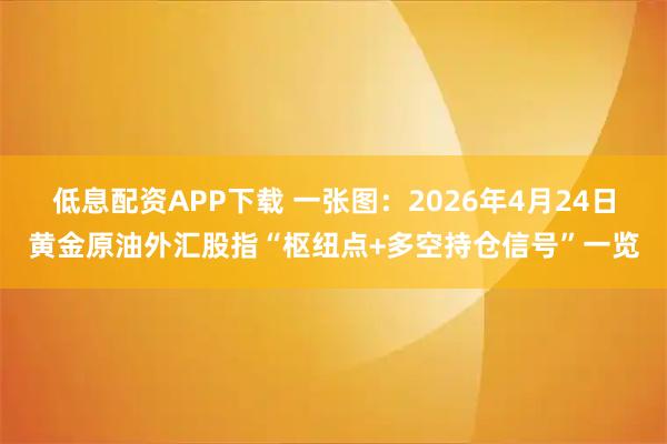 低息配资APP下载 一张图：2026年4月24日黄金原油外汇股指“枢纽点+多空持仓信号”一览